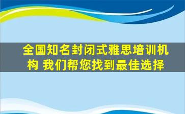 全国知名封闭式雅思培训机构 我们帮您找到最佳选择